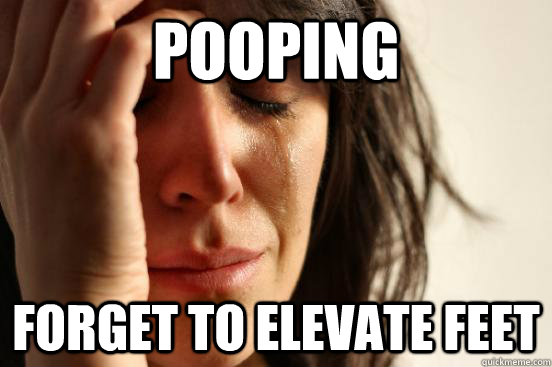 pooping forget to elevate feet - pooping forget to elevate feet  First World Problems
