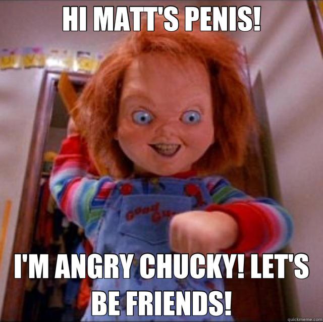 HI MATT'S PENIS! I'M ANGRY CHUCKY! LET'S BE FRIENDS! - HI MATT'S PENIS! I'M ANGRY CHUCKY! LET'S BE FRIENDS!  angry chucky