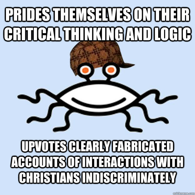 prides themselves on their critical thinking and logic Upvotes clearly fabricated accounts of interactions with Christians indiscriminately  Scumbag rAtheism