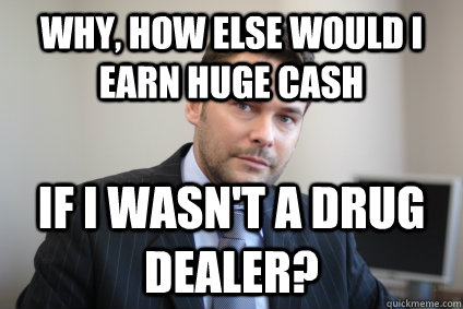 Why, how else would I earn huge cash if i wasn't a drug dealer?  Successful White Man