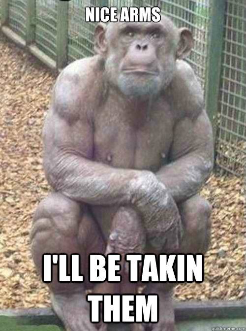 Nice arms I'll be takin them  buff chimp