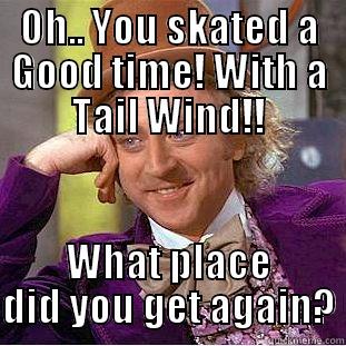 OH.. YOU SKATED A GOOD TIME! WITH A TAIL WIND!! WHAT PLACE DID YOU GET AGAIN? Condescending Wonka
