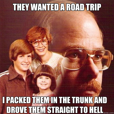 They wanted a road trip I packed them in the trunk and drove them straight to hell  
