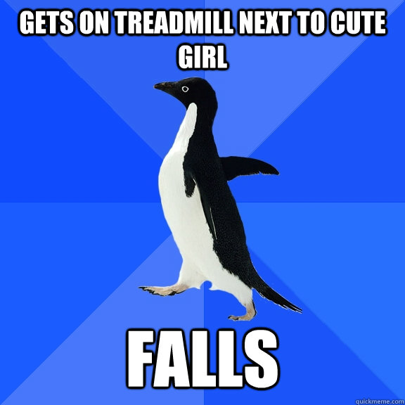 Gets on treadmill next to cute girl FALLS  Socially Awkward Penguin