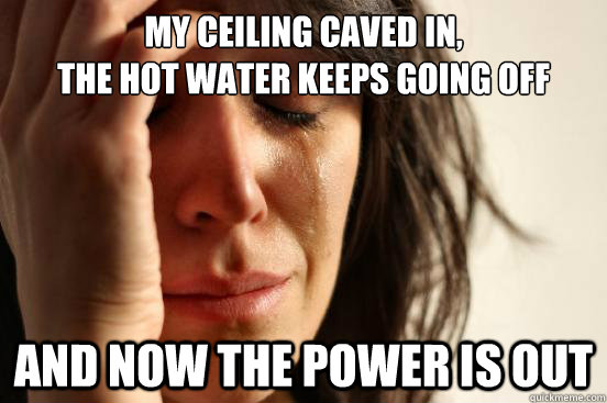 My ceiling caved in, 
The hot water keeps going off and now the power is out - My ceiling caved in, 
The hot water keeps going off and now the power is out  First World Problems