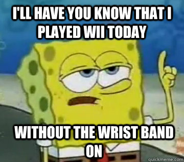 I'll Have You Know That I Played Wii today Without the wrist band on   