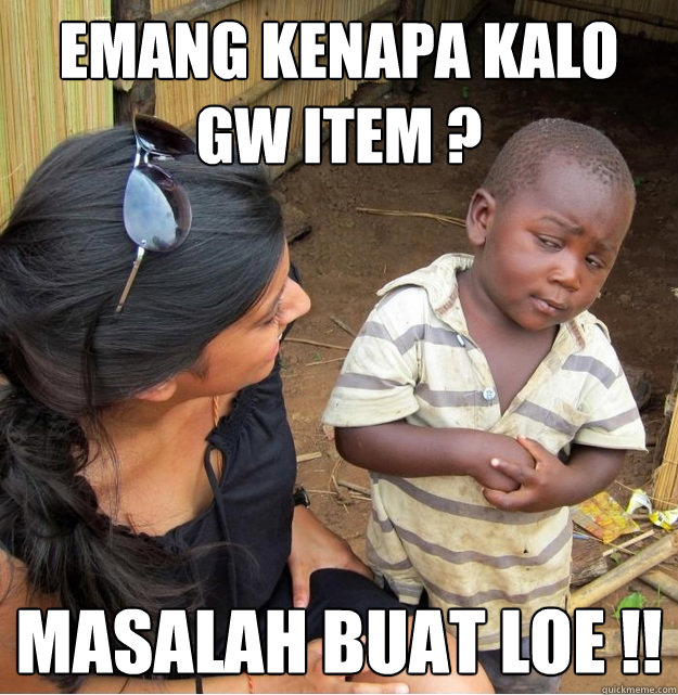 emang kenapa kalo gw item ? MASALAH BUAT LOE !!  Skeptical Third World Kid