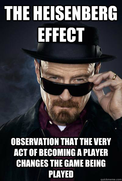 The Heisenberg Effect Observation that the very act of becoming a player changes the game being played - The Heisenberg Effect Observation that the very act of becoming a player changes the game being played  Misc