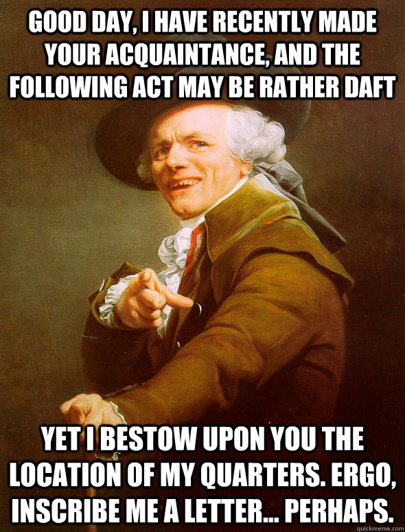 Good day, I have recently made your acquaintance, and the following act may be rather daft Yet I bestow upon you the location of my quarters. Ergo, inscribe me a letter... perhaps.   Joseph Ducreux