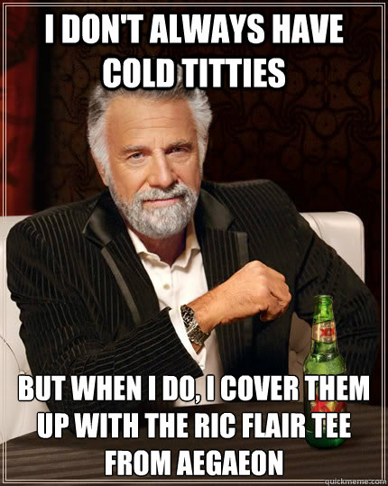 I don't always have cold titties But when I do, I cover them up with the Ric Flair tee from Aegaeon   The Most Interesting Man In The World