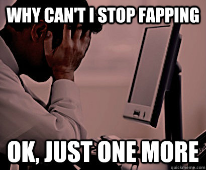 Why can't I stop fapping Ok, just one more  