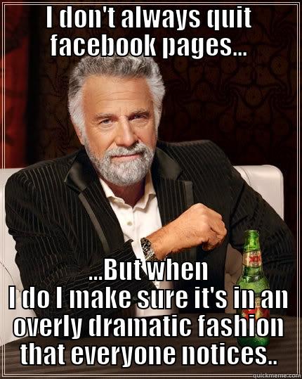 Facebook quitter - I DON'T ALWAYS QUIT FACEBOOK PAGES... ...BUT WHEN I DO I MAKE SURE IT'S IN AN OVERLY DRAMATIC FASHION THAT EVERYONE NOTICES.. The Most Interesting Man In The World