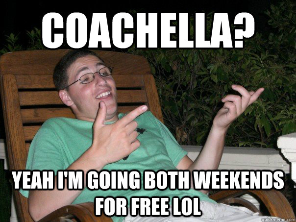 COACHELLA? YEAH I'm GOING both weekends FOR FREE lol  Scumbag Ben