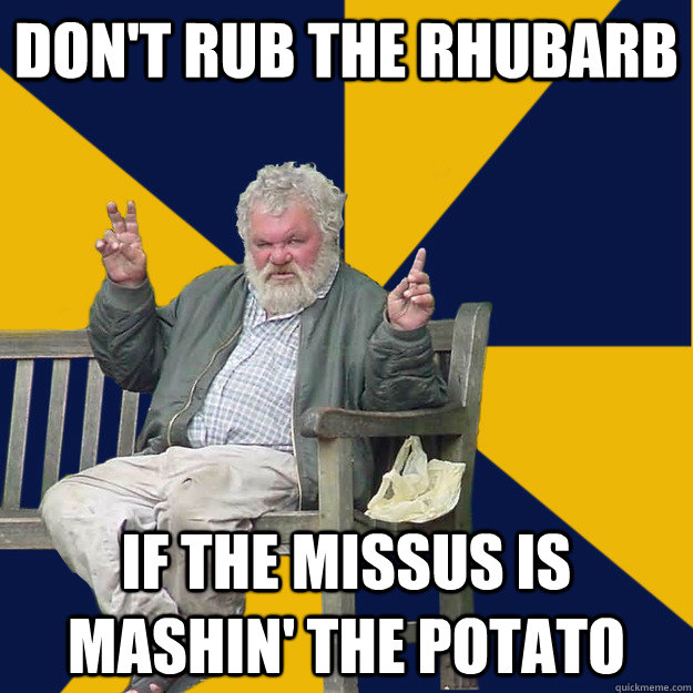 Don't rub the rhubarb   if the missus is mashin' the potato  
