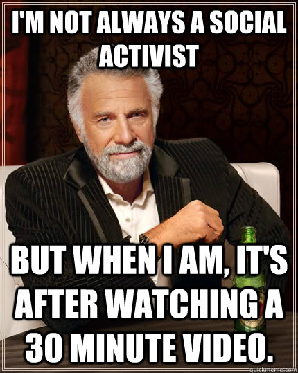 I'm not always a social activist But when I am, it's after watching a 30 minute video.  The Most Interesting Man In The World