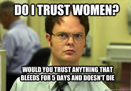 Do i trust women? Would you trust anything that bleeds for 5 days and doesn't die - Do i trust women? Would you trust anything that bleeds for 5 days and doesn't die  Schrute