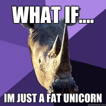 What if.... IM just a fat unicorn  Sexually Oblivious Rhino