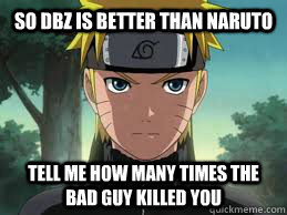So DBZ is better than Naruto Tell me how many times the bad guy killed you  