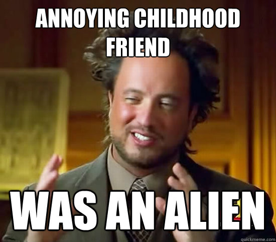 annoying childhood friend was an alien Caption 3 goes here  Ancient Aliens