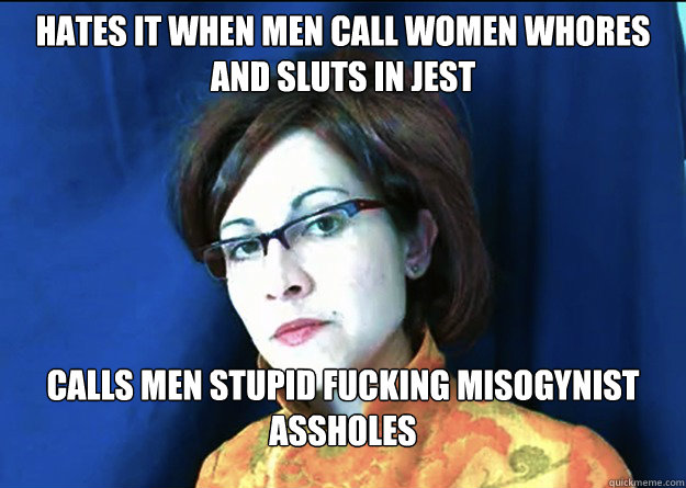 Hates it when men call women whores and sluts in jest calls men stupid fucking misogynist assholes - Hates it when men call women whores and sluts in jest calls men stupid fucking misogynist assholes  Ironic Feminist