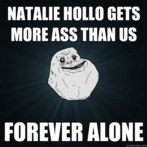 natalie hollo gets more ass than us forever alone  Forever Alone