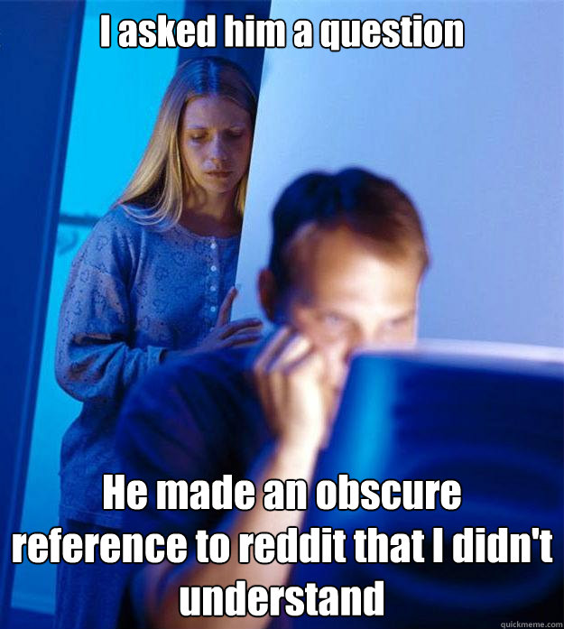 I asked him a question He made an obscure reference to reddit that I didn't understand  Redditors Wife