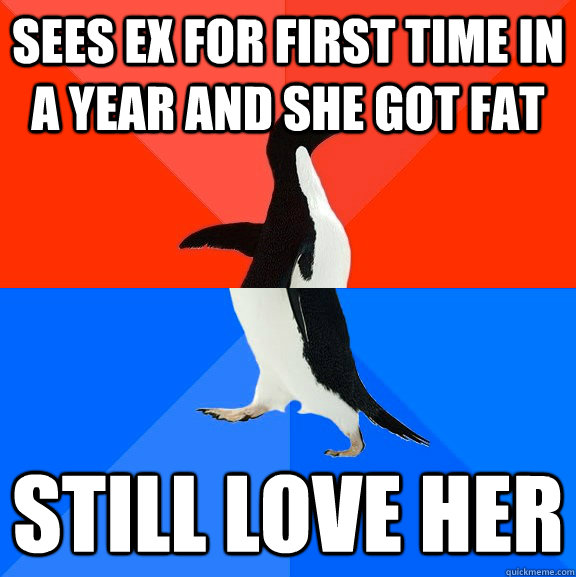 Sees ex for first time in a year and she got fat Still love her  Socially Awesome Awkward Penguin
