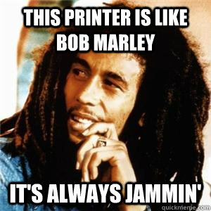 This printer is like Bob Marley it's always jammin'  