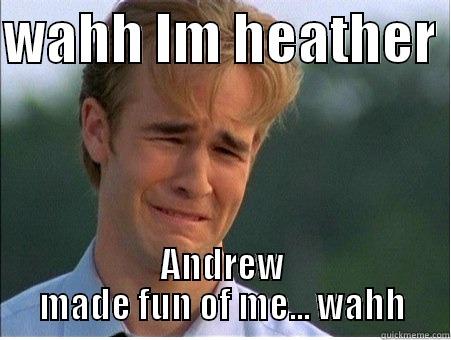 WAHH IM HEATHER  ANDREW MADE FUN OF ME... WAHH 1990s Problems