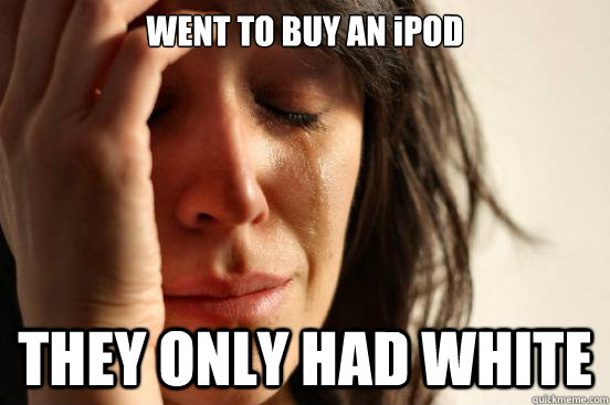 WENT TO BUY AN iPOD  THEY ONLY HAD WHITE - WENT TO BUY AN iPOD  THEY ONLY HAD WHITE  First World Problems