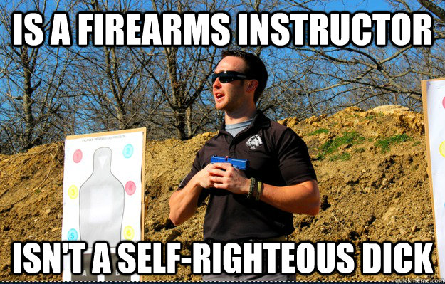 Is a Firearms instructor isn't a self-righteous dick - Is a Firearms instructor isn't a self-righteous dick  Good Guy Firearms Instructor