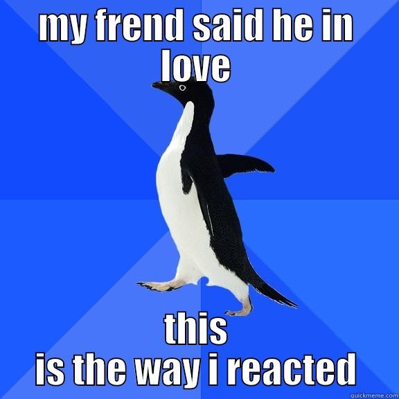 MY FREND SAID HE IN LOVE THIS IS THE WAY I REACTED Socially Awkward Penguin