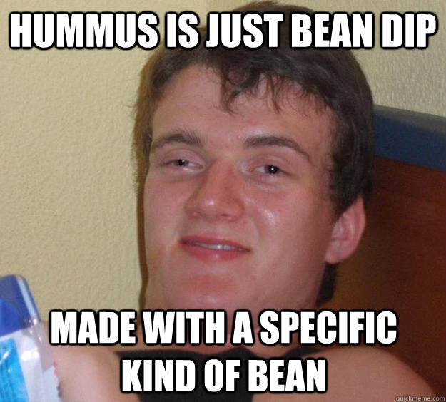 hummus is just bean dip made with a specific kind of bean  10 Guy