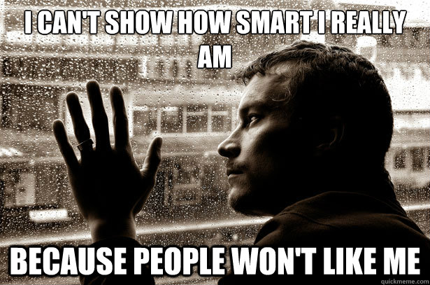 I can't show how smart I really am because people won't like me  Over-Educated Problems