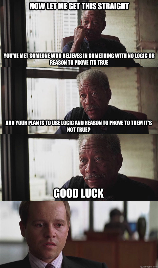 Now let me get this straight You've met someone who believes in something with no logic or reason to prove its true   And your plan is to use logic and reason to prove to them it's not true? Good luck  Poor Planning Freeman