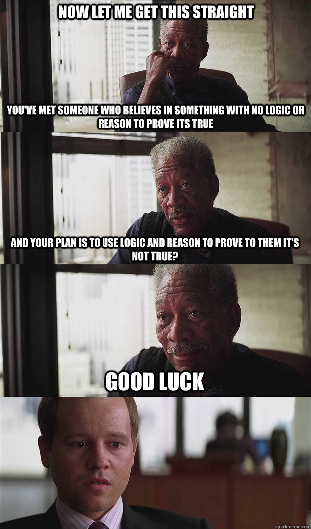Now let me get this straight You've met someone who believes in something with no logic or reason to prove its true   And your plan is to use logic and reason to prove to them it's not true? Good luck - Now let me get this straight You've met someone who believes in something with no logic or reason to prove its true   And your plan is to use logic and reason to prove to them it's not true? Good luck  Poor Planning Freeman