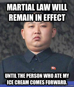 Martial Law Will Remain In effect until the person who ate my ice cream comes forward.  North Korea