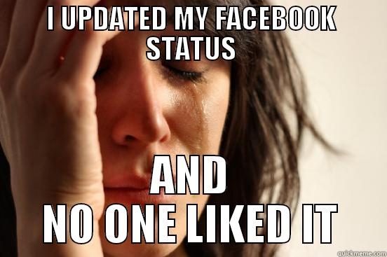 I UPDATED MY FACEBOOK STATUS AND NO ONE LIKED IT First World Problems