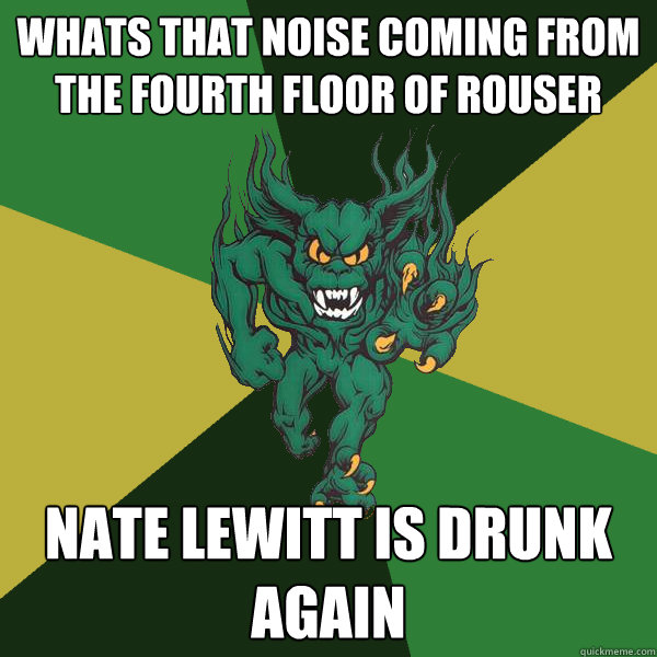 whats that noise coming from the fourth floor of rouser Nate lewitt is drunk again  Green Terror