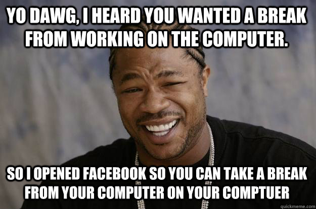 Yo dawg, I heard you wanted a break from working on the computer. so I opened facebook so you can take a break from your computer on your comptuer  Xzibit meme