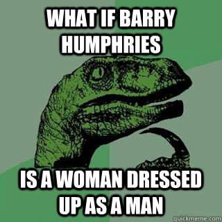 What if barry humphries is a woman dressed up as a man  - What if barry humphries is a woman dressed up as a man   Misc