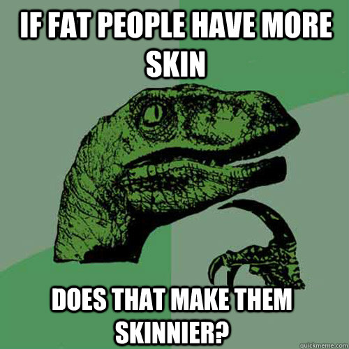 If fat people have more skin  does that make them skinnier?  Philosoraptor