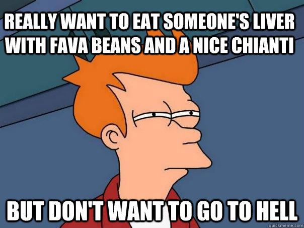 Really want to eat someone's liver with fava beans and a nice Chianti But don't want to go to Hell - Really want to eat someone's liver with fava beans and a nice Chianti But don't want to go to Hell  Futurama Fry