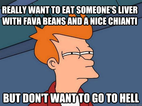 Really want to eat someone's liver with fava beans and a nice Chianti But don't want to go to Hell  Futurama Fry