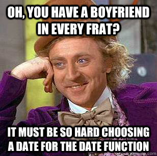 Oh, you have a boyfriend in every frat? it must be so hard choosing a date for the date function - Oh, you have a boyfriend in every frat? it must be so hard choosing a date for the date function  Condescending Wonka