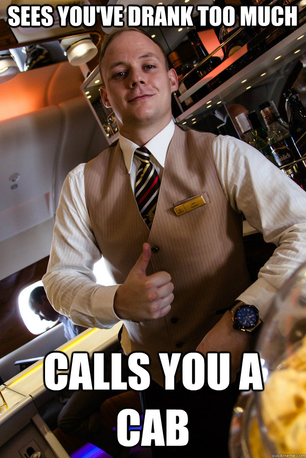 sees you've drank too much calls you a cab  Good Guy Bartender