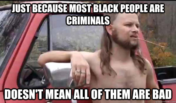 Just because most black people are criminals doesn't mean all of them are bad  Almost Politically Correct Redneck