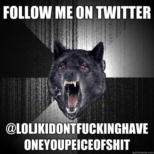 FOLLOW ME ON TWITTER @LOLJKIDONTFUCKINGHAVE ONEYOUPEICEOFSHIT - FOLLOW ME ON TWITTER @LOLJKIDONTFUCKINGHAVE ONEYOUPEICEOFSHIT  Insanity Wolf