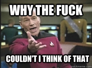 Why the fuck couldn't i think of that  Annoyed Picard