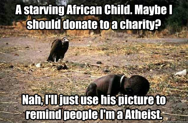 A starving African Child. Maybe I should donate to a charity?  Nah, I'll just use his picture to remind people I'm a Atheist.  - A starving African Child. Maybe I should donate to a charity?  Nah, I'll just use his picture to remind people I'm a Atheist.   Misc